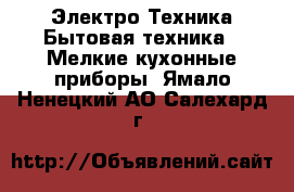 Электро-Техника Бытовая техника - Мелкие кухонные приборы. Ямало-Ненецкий АО,Салехард г.